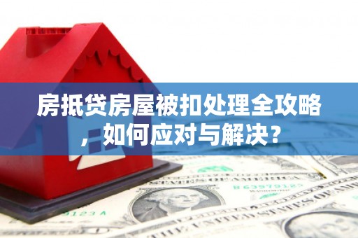 丰满房抵贷房屋被扣处理全攻略，如何应对与解决？