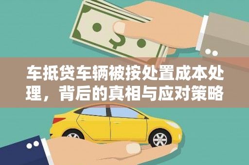 任丘车抵贷车辆被按处置成本处理，背后的真相与应对策略