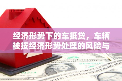 任丘经济形势下的车抵贷，车辆被按经济形势处理的风险与应对策略