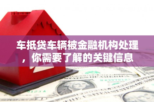丰满车抵贷车辆被金融机构处理，你需要了解的关键信息