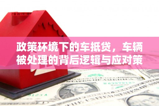 靖宇政策环境下的车抵贷，车辆被处理的背后逻辑与应对策略