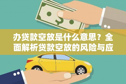 安图办贷款空放是什么意思？全面解析贷款空放的风险与应对策略
