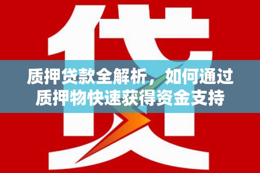 靖宇质押贷款全解析，如何通过质押物快速获得资金支持