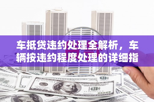 宁都车抵贷违约处理全解析，车辆按违约程度处理的详细指南