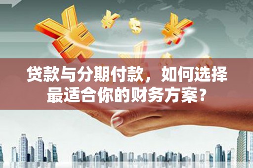 平顶山贷款与分期付款，如何选择最适合你的财务方案？