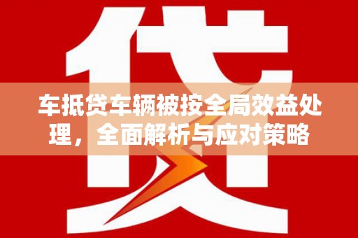 壤塘车抵贷车辆被按全局效益处理，全面解析与应对策略