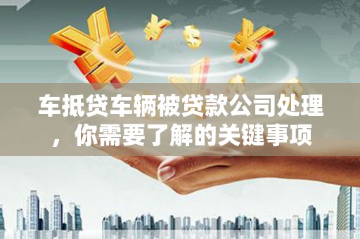 修文车抵贷车辆被贷款公司处理，你需要了解的关键事项