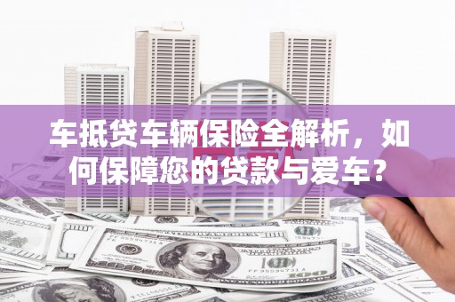 饶阳车抵贷车辆保险全解析，如何保障您的贷款与爱车？