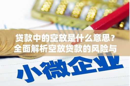 兰西贷款中的空放是什么意思？全面解析空放贷款的风险与应对策略
