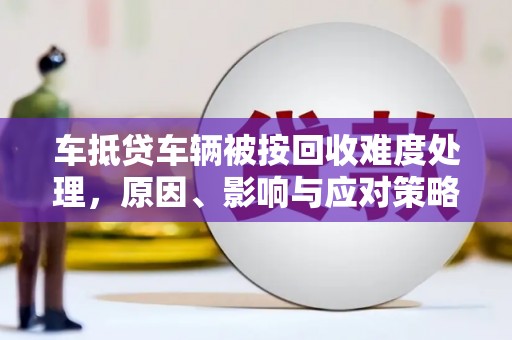 饶阳车抵贷车辆被按回收难度处理，原因、影响与应对策略
