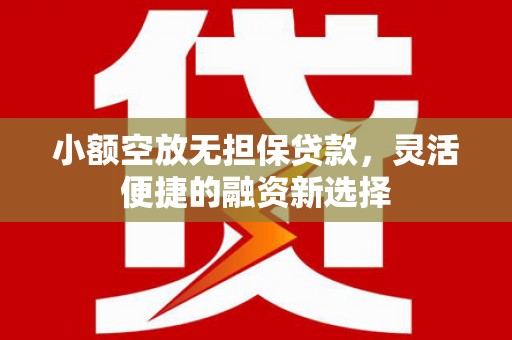 饶阳小额空放无担保贷款，灵活便捷的融资新选择