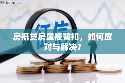 化隆房抵贷房屋被暂扣，如何应对与解决？