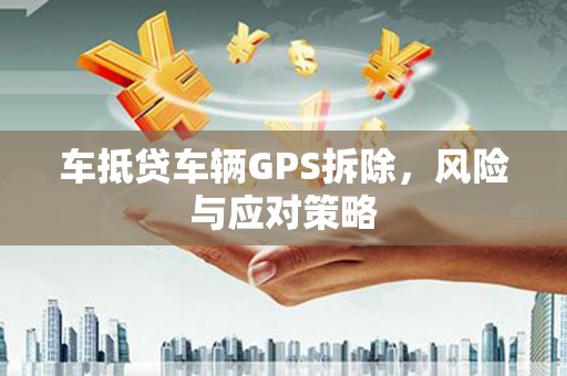 化隆车抵贷车辆GPS拆除，风险与应对策略