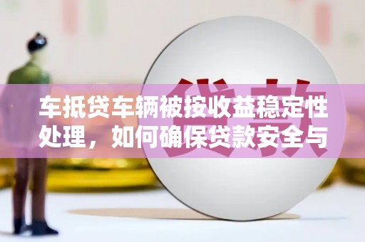潮阳车抵贷车辆被按收益稳定性处理，如何确保贷款安全与收益最大化？