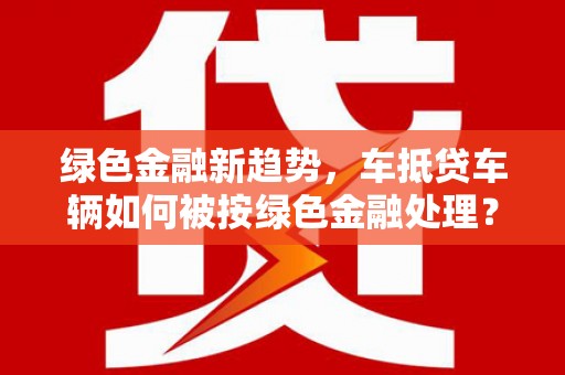 港北绿色金融新趋势，车抵贷车辆如何被按绿色金融处理？