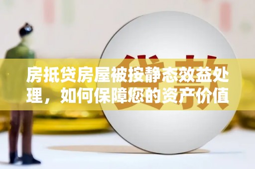 港北房抵贷房屋被按静态效益处理，如何保障您的资产价值？