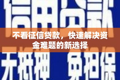 潮阳不看征信贷款，快速解决资金难题的新选择