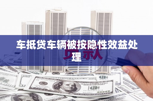 潮阳车抵贷车辆被按隐性效益处理