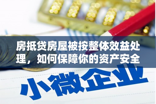 化隆房抵贷房屋被按整体效益处理，如何保障你的资产安全？