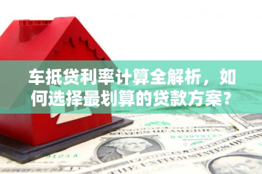 新河车抵贷利率计算全解析，如何选择最划算的贷款方案？