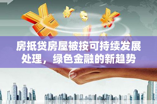 兰西房抵贷房屋被按可持续发展处理，绿色金融的新趋势