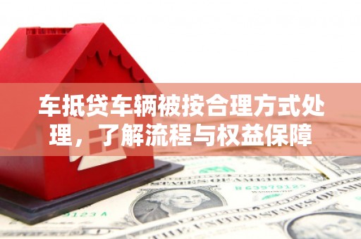 琼结车抵贷车辆被按合理方式处理，了解流程与权益保障