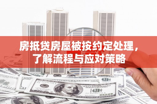 芦溪房抵贷房屋被按约定处理，了解流程与应对策略