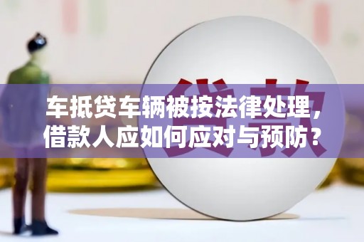 六合车抵贷车辆被按法律处理，借款人应如何应对与预防？