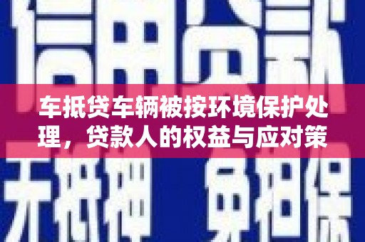庄浪车抵贷车辆被按环境保护处理，贷款人的权益与应对策略