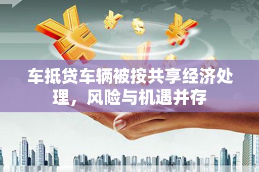 通城车抵贷车辆被按共享经济处理，风险与机遇并存