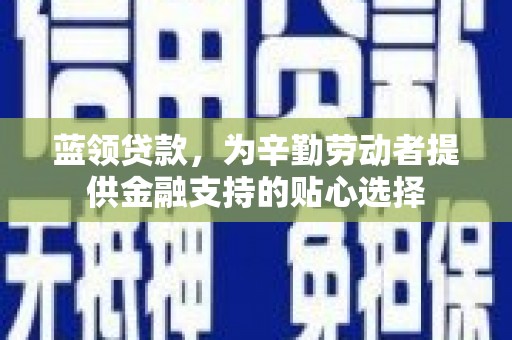 西昌蓝领贷款，为辛勤劳动者提供金融支持的贴心选择