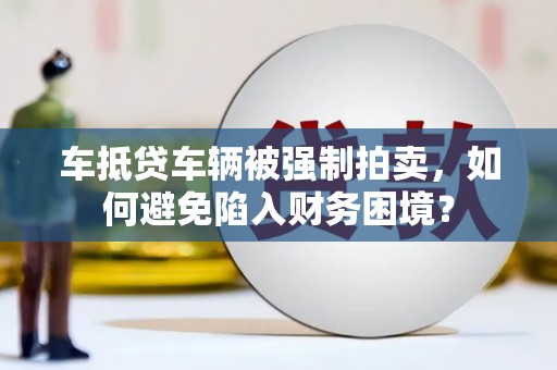 西昌车抵贷车辆被强制拍卖，如何避免陷入财务困境？