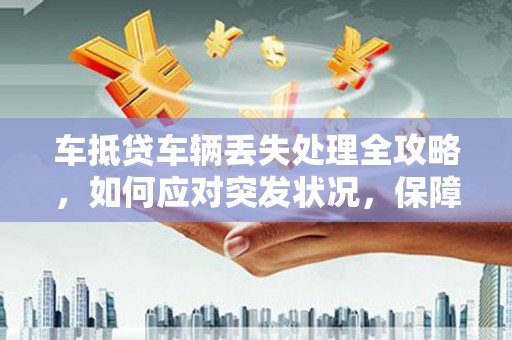 于洪车抵贷车辆丢失处理全攻略，如何应对突发状况，保障自身权益