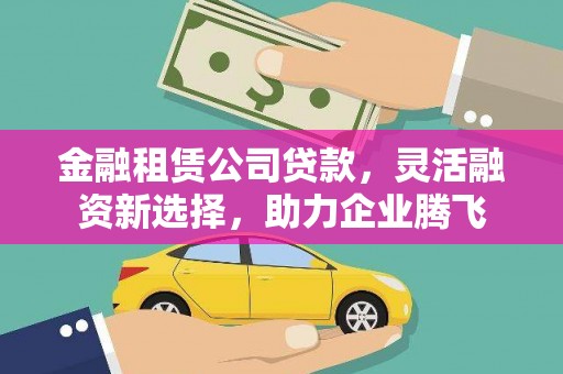 西昌金融租赁公司贷款，灵活融资新选择，助力企业腾飞