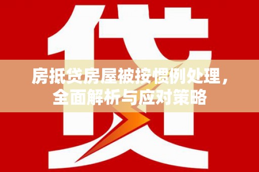于洪房抵贷房屋被按惯例处理，全面解析与应对策略