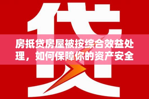 琼结房抵贷房屋被按综合效益处理，如何保障你的资产安全？
