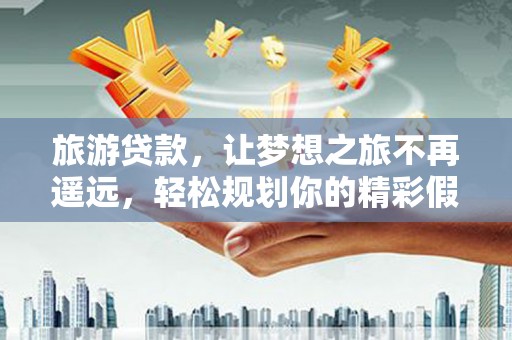 金峰旅游贷款，让梦想之旅不再遥远，轻松规划你的精彩假期！