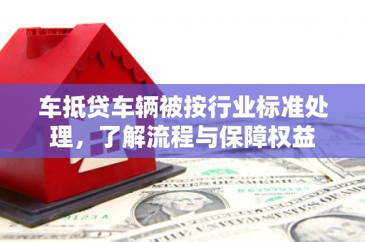 琼结车抵贷车辆被按行业标准处理，了解流程与保障权益