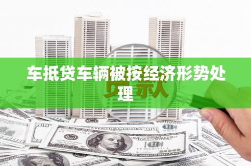 和平车抵贷车辆被按经济形势处理