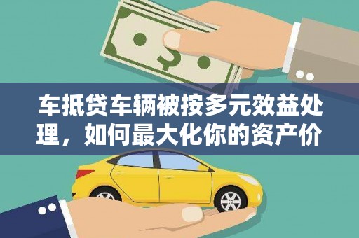 新宾车抵贷车辆被按多元效益处理，如何最大化你的资产价值？