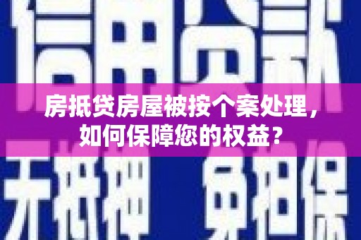 和平房抵贷房屋被按个案处理，如何保障您的权益？
