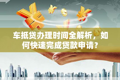 堆龙德庆车抵贷办理时间全解析，如何快速完成贷款申请？