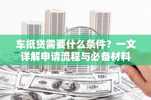 堆龙德庆车抵贷需要什么条件？一文详解申请流程与必备材料