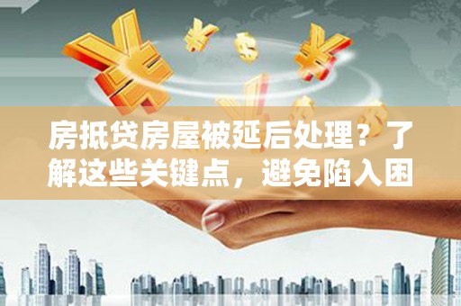 普洱房抵贷房屋被延后处理？了解这些关键点，避免陷入困境