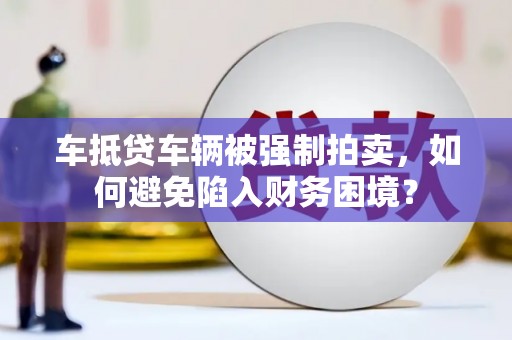 科右中旗车抵贷车辆被强制拍卖，如何避免陷入财务困境？