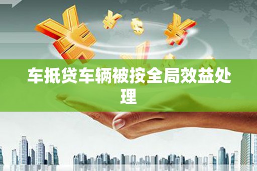 浦口车抵贷车辆被按全局效益处理