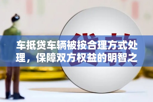 凯里车抵贷车辆被按合理方式处理，保障双方权益的明智之选