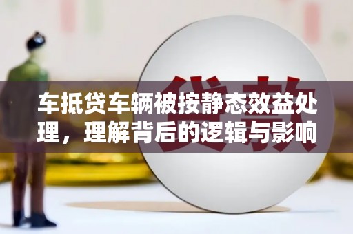 庄浪车抵贷车辆被按静态效益处理，理解背后的逻辑与影响