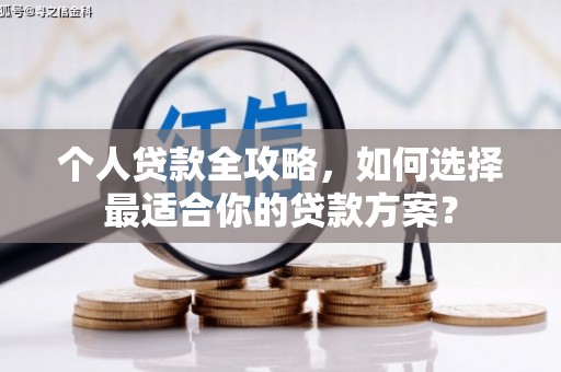 安阳个人贷款全攻略，如何选择最适合你的贷款方案？