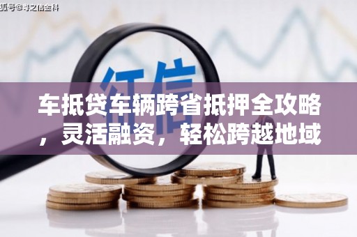 通城车抵贷车辆跨省抵押全攻略，灵活融资，轻松跨越地域限制